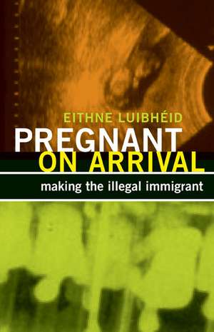 Pregnant on Arrival: Making the Illegal Immigrant de Eithne Luibhéid