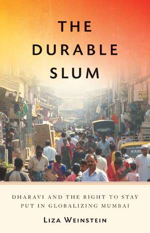 The Durable Slum: Dharavi and the Right to Stay Put in Globalizing Mumbai de Liza Weinstein