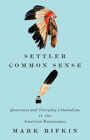 Settler Common Sense: Queerness and Everyday Colonialism in the American Renaissance de Mark Rifkin