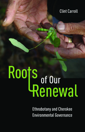 Roots of Our Renewal: Ethnobotany and Cherokee Environmental Governance de Clint Carroll