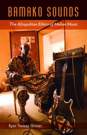 Bamako Sounds: The Afropolitan Ethics of Malian Music de Ryan Thomas Skinner