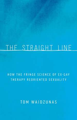 The Straight Line: How the Fringe Science of Ex-Gay Therapy Reoriented Sexuality de Tom Waidzunas