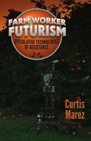 Farm Worker Futurism: Speculative Technologies of Resistance de Curtis Marez