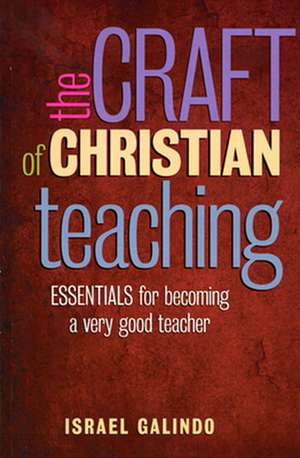 The Craft of Christian Teaching: Essentials for Becoming a Very Good Teacher de Israel Galindo