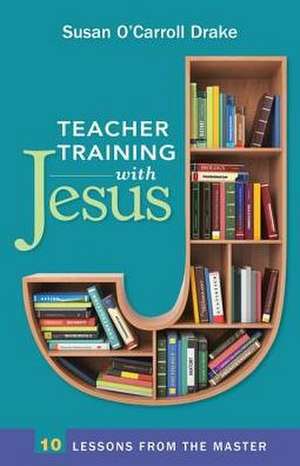 Teacher Training with Jesus: 10 Lessons from the Master de Susan O'Carroll Drake