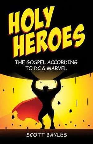 Holy Heroes: The Gospel According to DC & Marvel de Scott Bayles