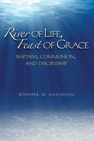 River of Life, Feast of Grace: Baptism, Communion, and Discipleship de Jennifer W. Davidson