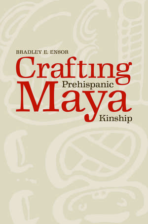 Crafting Prehispanic Maya Kinship de Bradley E. Ensor