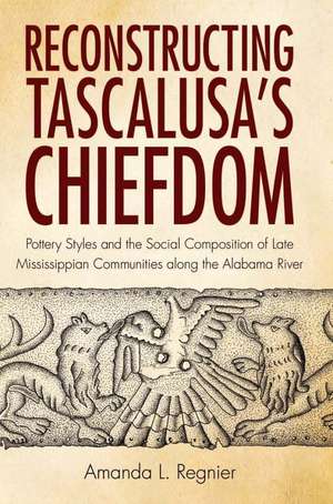 Reconstructing Tascalusa's Chiefdom: Pottery Styles and the Social Composition of Late Mississippian Communities along the Alabama River de Amanda L. Regnier