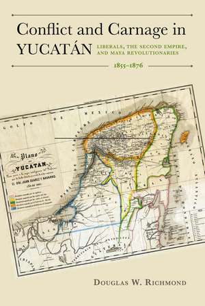 Conflict and Carnage in Yucatán: Liberals, the Second Empire, and Maya Revolutionaries, 1855–1876 de Dr. Douglas W. Richmond Ph.D.