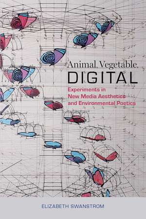 Animal, Vegetable, Digital: Experiments in New Media Aesthetics and Environmental Poetics de Elizabeth Swanstrom