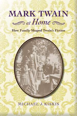 Mark Twain at Home: How Family Shaped Twain’s Fiction de Michael J. Kiskis