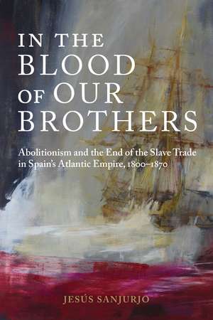 In the Blood of Our Brothers: Abolitionism and the End of the Slave Trade in Spain's Atlantic Empire, 1800–1870 de Jesús Sanjurjo