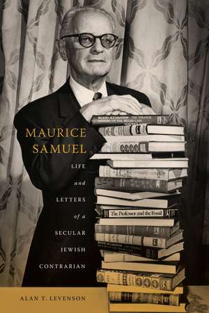 Maurice Samuel: Life and Letters of a Secular Jewish Contrarian de Alan T. Levenson