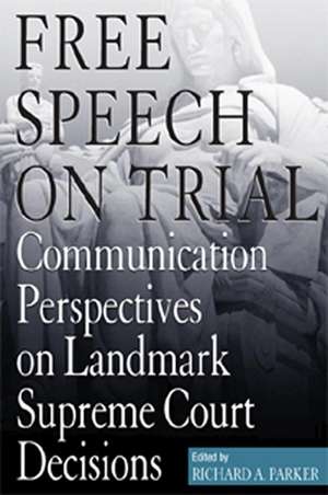 Free Speech On Trial: Communication Perspectives on Landmark Supreme Court Decisions de Richard A. Parker