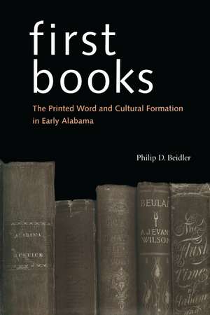 First Books: The Printed Word and Cultural Formation in Early Alabama de Philip D. Beidler