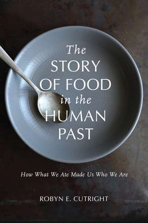 The Story of Food in the Human Past: How What We Ate Made Us Who We Are de Robyn E. Cutright