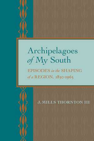 Archipelagoes of My South: Episodes in the Shaping of a Region, 1830–1965 de J. Mills Thornton , III