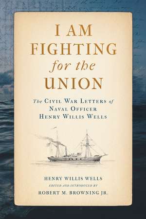 I Am Fighting for the Union: The Civil War Letters of Naval Officer Henry Willis Wells de Henry Willis Wells