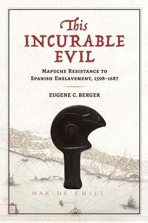 This Incurable Evil: Mapuche Resistance to Spanish Enslavement, 1598–1687 de Eugene C. Berger