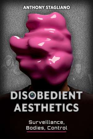 Disobedient Aesthetics: Surveillance, Bodies, Control de Anthony Stagliano