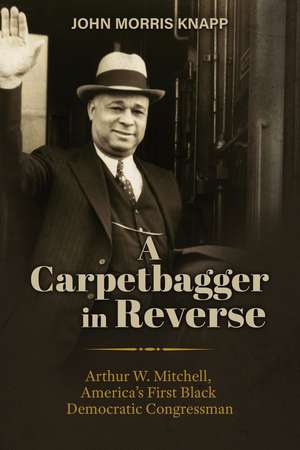 A Carpetbagger in Reverse: Arthur W. Mitchell, America's First Black Democratic Congressman de Dr. John Morris Knapp