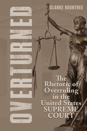 Overturned: The Rhetoric of Overruling in the United States Supreme Court de Clarke Rountree