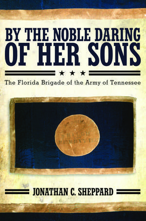 By the Noble Daring of Her Sons: The Florida Brigade of the Army of Tennessee de Jonathan C. Sheppard