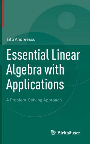 Essential Linear Algebra with Applications: A Problem-Solving Approach de Titu Andreescu