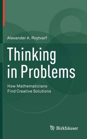 Thinking in Problems: How Mathematicians Find Creative Solutions de Alexander A. Roytvarf