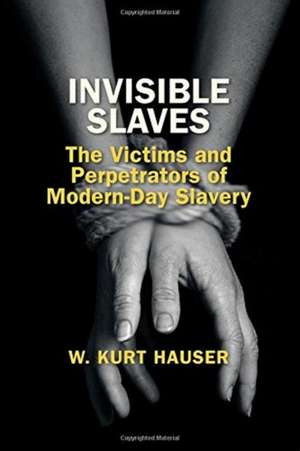 Invisible Slaves: The Victims and Perpetrators of Modern-Day Slavery de W. Kurt Hauser