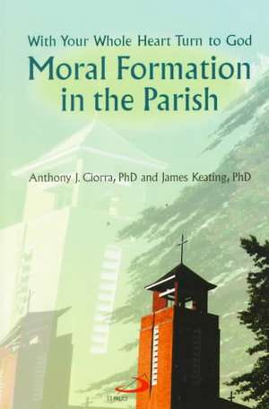 Moral Formation in the Parish: With Your Whole Heart Turn to God de Anthony J. Ciorra