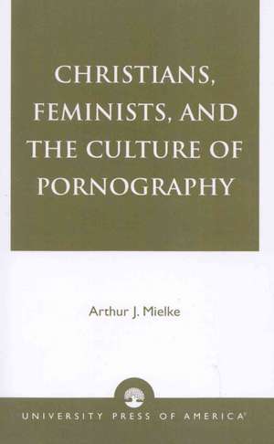 Christians, Feminists, and the Culture of Pornography de Arthur J. Mielke