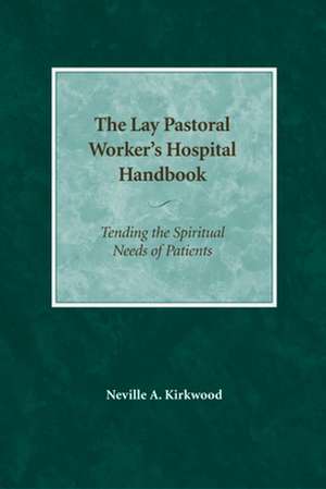 The Lay Pastoral Worker's Hospital Handbook: Tending the Spiritual Needs of Patients de Neville A. Kirkwood