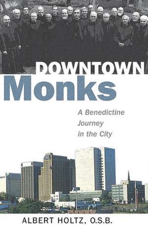 Downtown Monks: A Benedictine Journey in the City de Albert Holtz