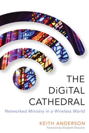 The Digital Cathedral: Networked Ministry in a Wireless World de Keith Anderson