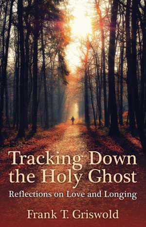 Tracking Down the Holy Ghost: Reflections on Love and Longing de Frank T. Griswold