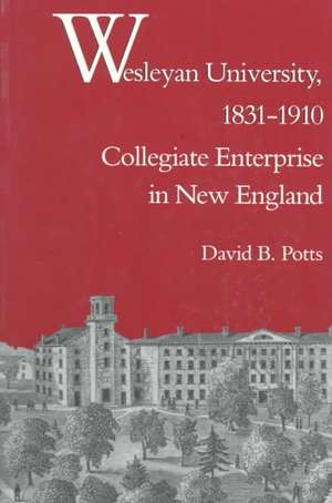 Wesleyan University, 1831 1910: Collegiate Enterprise in New England de David B. Potts