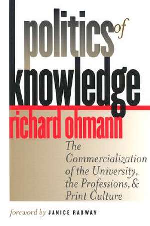 Politics of Knowledge: The Commercialization of the University, the Professions, and Print Culture de Richard M. Ohmann