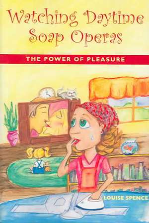 Watching Daytime Soap Operas: The Power of Pleasure de Louise Spence