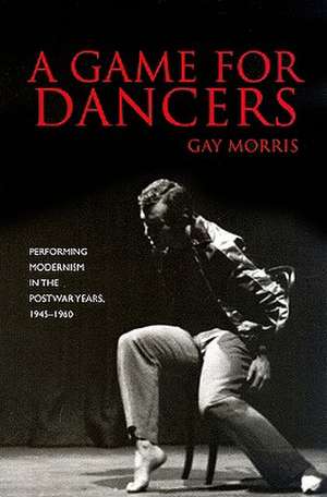 A Game for Dancers: Performing Modernism in the Postwar Years, 1945-1960 de Gay Morris