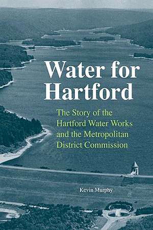 Water for Hartford: The Story of the Hartford Water Works and the Metropolitan District Commission de Kevin Murphy