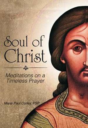 Soul of Christ: Meditations on a Timeless Prayer de Marie Paul Curley