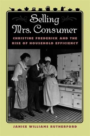 Selling Mrs. Consumer: Christine Frederick & the Rise of Household Efficiency de Janice Williams Rutherford