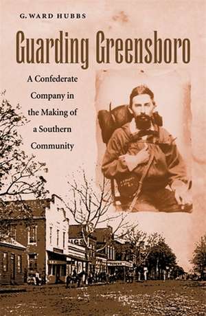 Guarding Greensboro: A Confederate Company in the Making of a Southern Community de G. Ward Hubbs