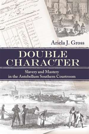 Double Character: Slavery and Mastery in the Antebellum Southern Courtroom de Ariela Julie Gross