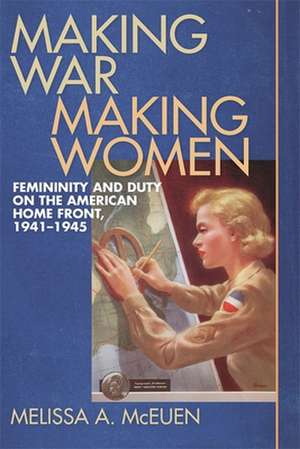 Making War, Making Women: Femininity and Duty on the American Home Front, 1941-1945 de Melissa A. McEuen