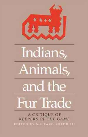 Indians, Animals, and the Fur Trade: A Critique of Keepers of the Game de Shepard Krech