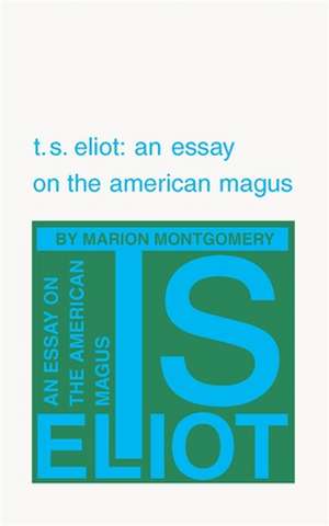 T. S. Eliot: An Essay on the American Magus de Marion Montgomery