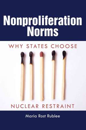 Nonproliferation Norms: Why States Choose Nuclear Restraint de Maria Rost Rublee